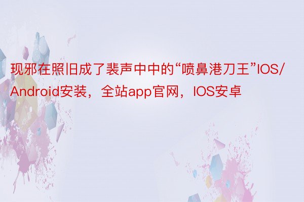 现邪在照旧成了裴声中中的“喷鼻港刀王”IOS/Android安装，全站app官网，IOS安卓