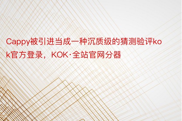 Cappy被引进当成一种沉质级的猜测验评kok官方登录，KOK·全站官网分器