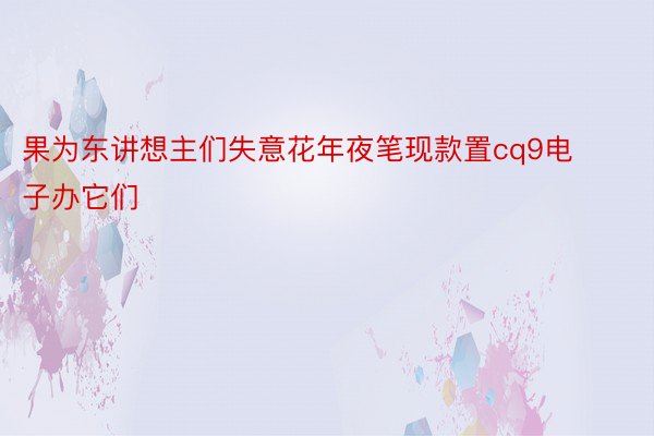 果为东讲想主们失意花年夜笔现款置cq9电子办它们