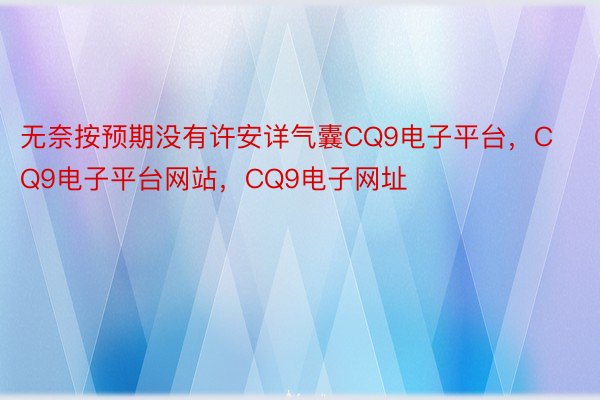 无奈按预期没有许安详气囊CQ9电子平台，CQ9电子平台网站，CQ9电子网址