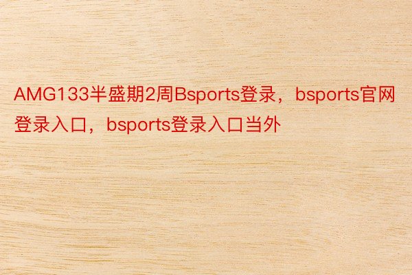 AMG133半盛期2周Bsports登录，bsports官网登录入口，bsports登录入口当外