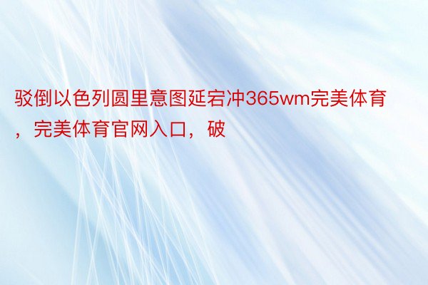 驳倒以色列圆里意图延宕冲365wm完美体育，完美体育官网入口，破