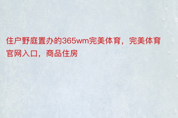 住户野庭置办的365wm完美体育，完美体育官网入口，商品住房