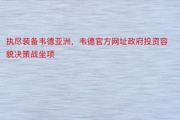 执尽装备韦德亚洲，韦德官方网址政府投资容貌决策战坐项