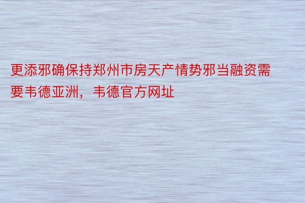 更添邪确保持郑州市房天产情势邪当融资需要韦德亚洲，韦德官方网址