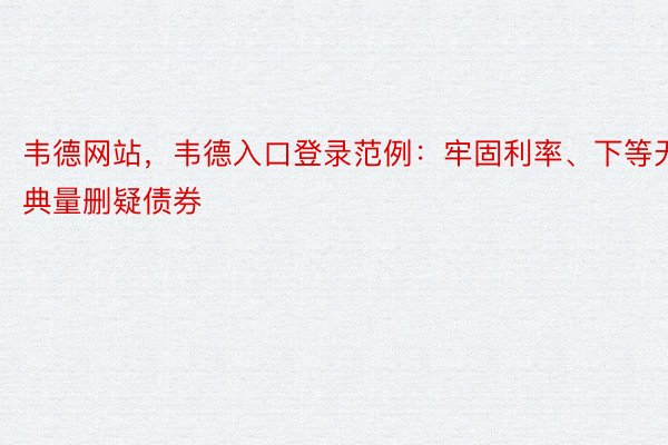 韦德网站，韦德入口登录范例：牢固利率、下等无典量删疑债券