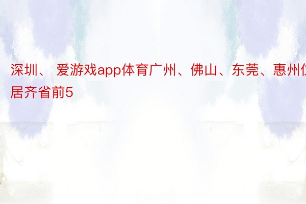 深圳、 爱游戏app体育广州、佛山、东莞、惠州位居齐省前5