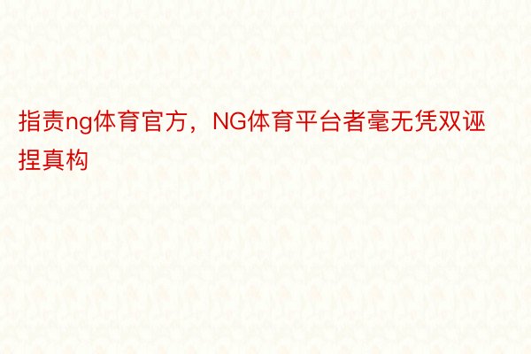 指责ng体育官方，NG体育平台者毫无凭双诬捏真构