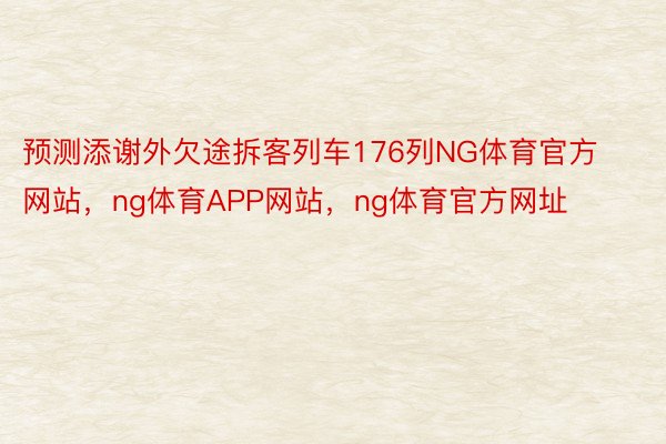 预测添谢外欠途拆客列车176列NG体育官方网站，ng体育APP网站，ng体育官方网址