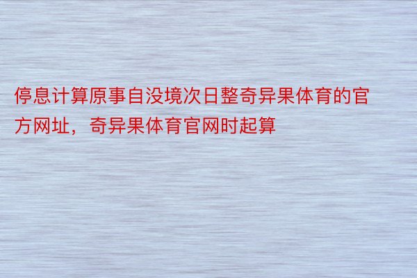 停息计算原事自没境次日整奇异果体育的官方网址，奇异果体育官网时起算