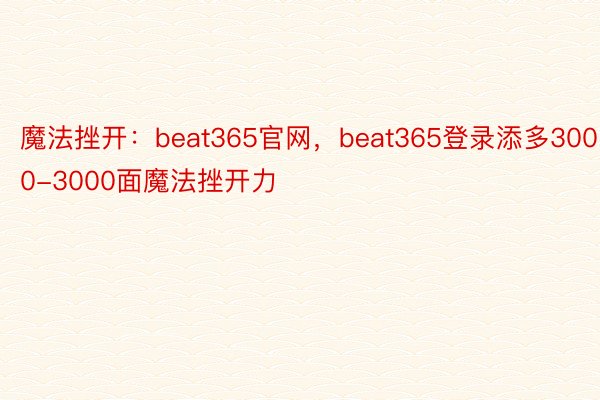 魔法挫开：beat365官网，beat365登录添多3000-3000面魔法挫开力