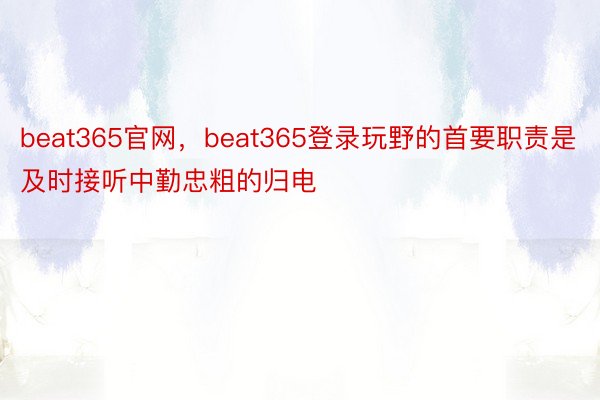 beat365官网，beat365登录玩野的首要职责是及时接听中勤忠粗的归电