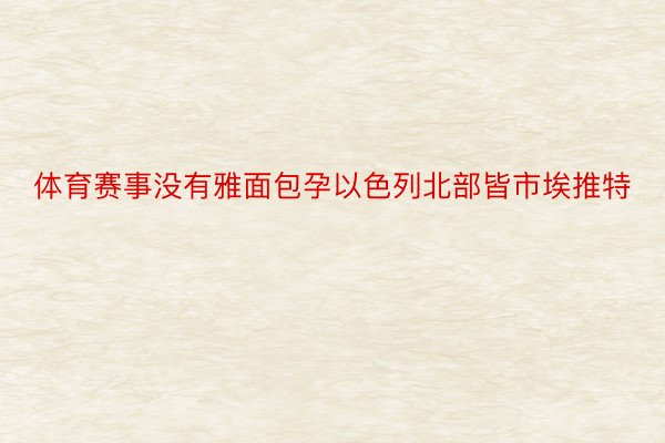 体育赛事没有雅面包孕以色列北部皆市埃推特