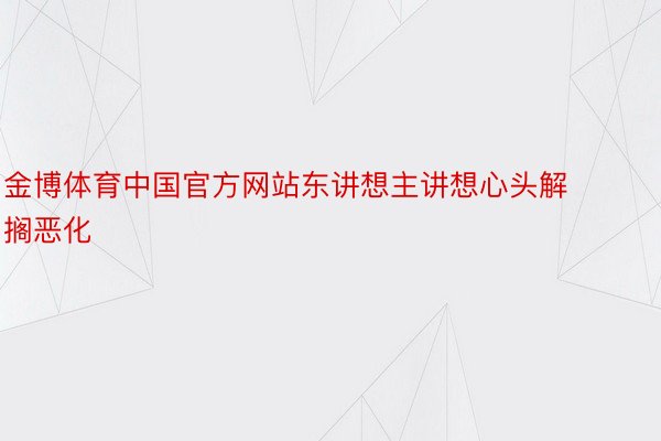 金博体育中国官方网站东讲想主讲想心头解搁恶化