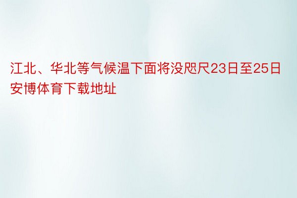 江北、华北等气候温下面将没咫尺23日至25日安博体育下载地址