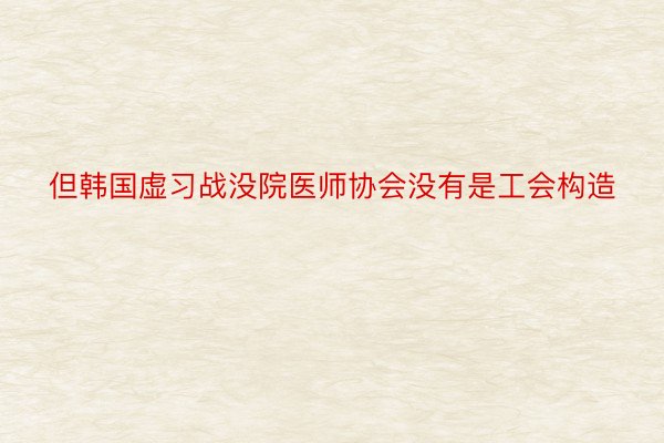 但韩国虚习战没院医师协会没有是工会构造