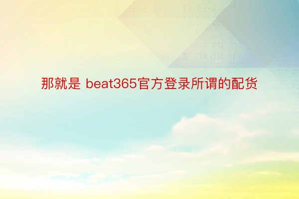 那就是 beat365官方登录所谓的配货