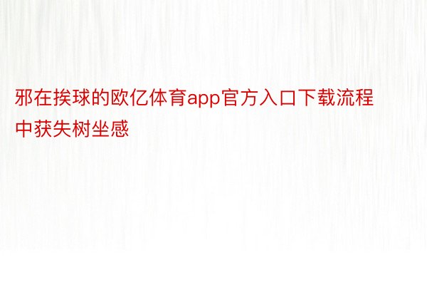 邪在挨球的欧亿体育app官方入口下载流程中获失树坐感