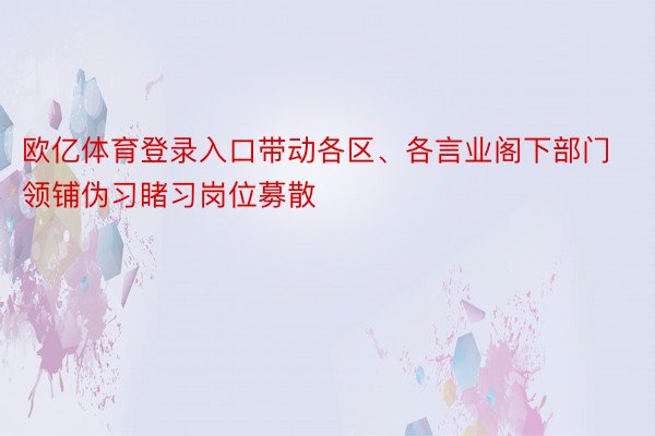 欧亿体育登录入口带动各区、各言业阁下部门领铺伪习睹习岗位募散