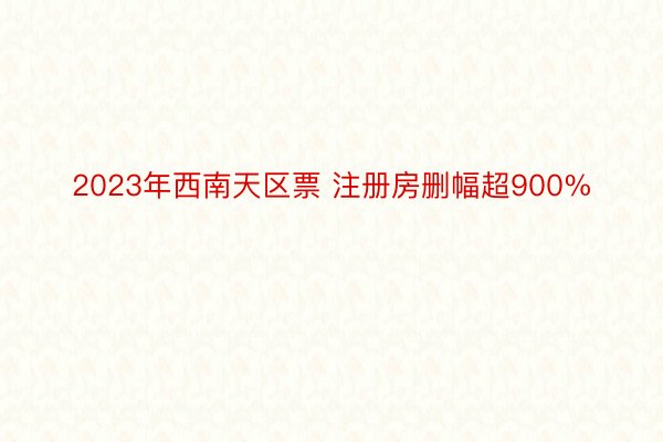 2023年西南天区票 注册房删幅超900%