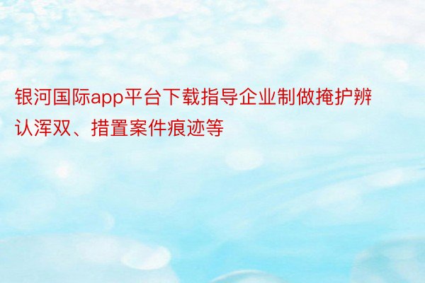 银河国际app平台下载指导企业制做掩护辨认浑双、措置案件痕迹等