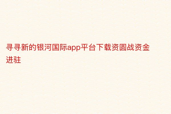 寻寻新的银河国际app平台下载资圆战资金进驻