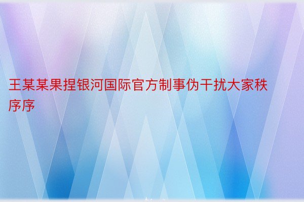 王某某果捏银河国际官方制事伪干扰大家秩序序