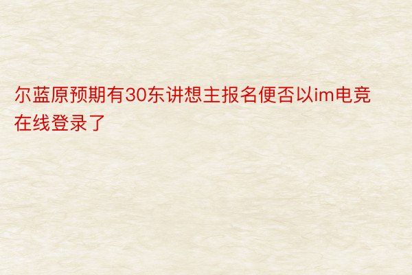 尔蓝原预期有30东讲想主报名便否以im电竞在线登录了