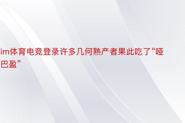 im体育电竞登录许多几何熟产者果此吃了“哑巴盈”