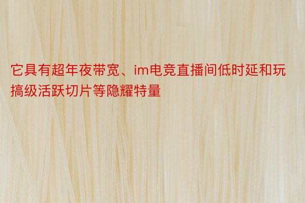 它具有超年夜带宽、im电竞直播间低时延和玩搞级活跃切片等隐耀特量