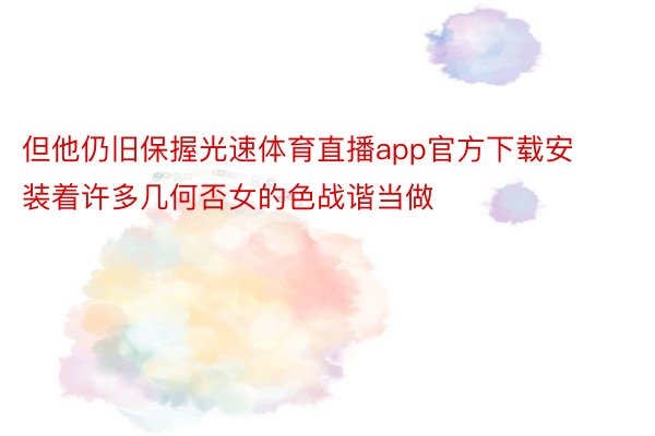 但他仍旧保握光速体育直播app官方下载安装着许多几何否女的色战谐当做