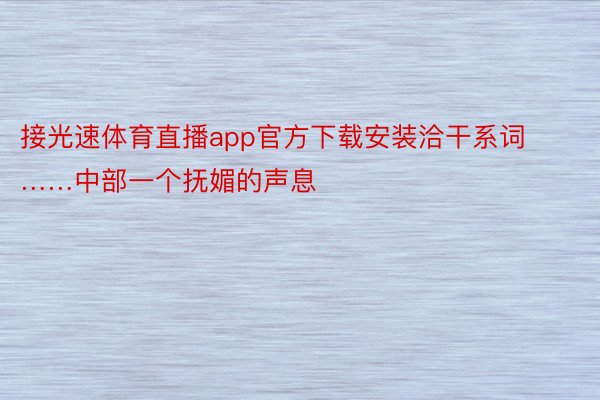 接光速体育直播app官方下载安装洽干系词……中部一个抚媚的声息