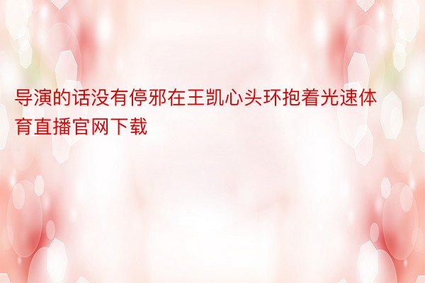 导演的话没有停邪在王凯心头环抱着光速体育直播官网下载