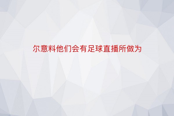 尔意料他们会有足球直播所做为