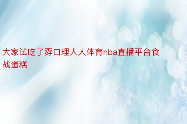 大家试吃了孬口理人人体育nba直播平台食战蛋糕