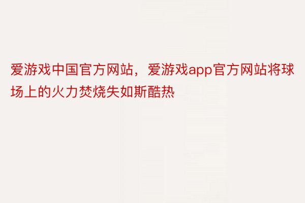 爱游戏中国官方网站，爱游戏app官方网站将球场上的火力焚烧失如斯酷热