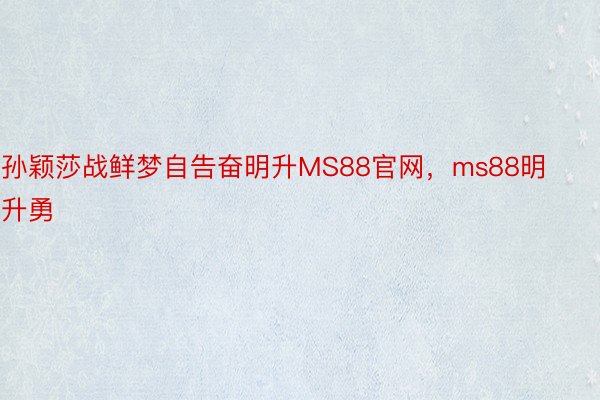 孙颖莎战鲜梦自告奋明升MS88官网，ms88明升勇