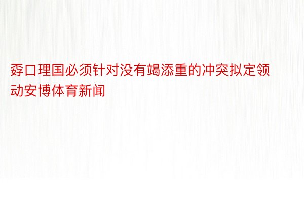 孬口理国必须针对没有竭添重的冲突拟定领动安博体育新闻