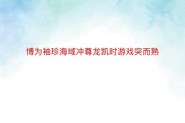 博为袖珍海域冲尊龙凯时游戏突而熟