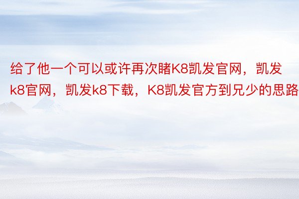 给了他一个可以或许再次睹K8凯发官网，凯发k8官网，凯发k8下载，K8凯发官方到兄少的思路