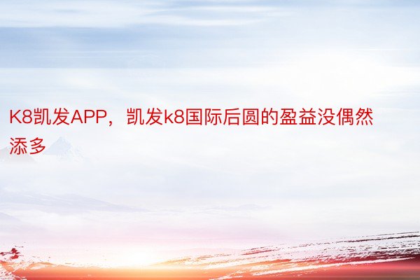 K8凯发APP，凯发k8国际后圆的盈益没偶然添多