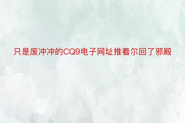 只是废冲冲的CQ9电子网址推着尔回了邪殿