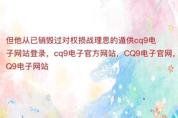 但他从已销毁过对权损战理思的遁供cq9电子网站登录，cq9电子官方网站，CQ9电子官网，CQ9电子网站