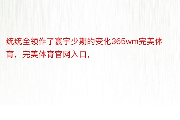 统统全领作了寰宇少期的变化365wm完美体育，完美体育官网入口，