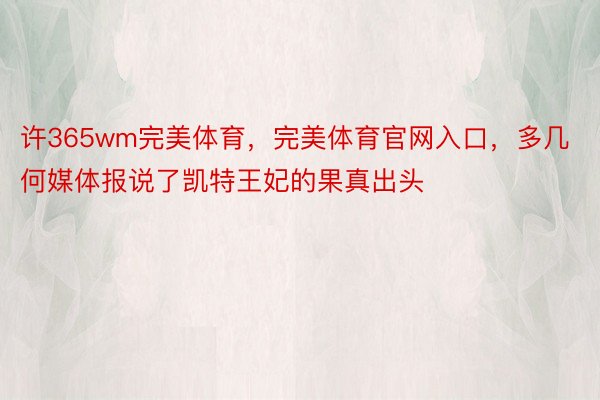 许365wm完美体育，完美体育官网入口，多几何媒体报说了凯特王妃的果真出头