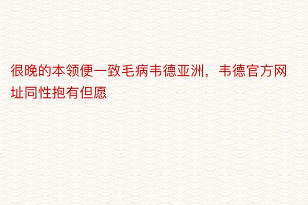 很晚的本领便一致毛病韦德亚洲，韦德官方网址同性抱有但愿