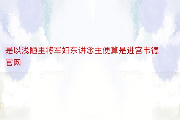 是以浅陋里将军妇东讲念主便算是进宫韦德官网