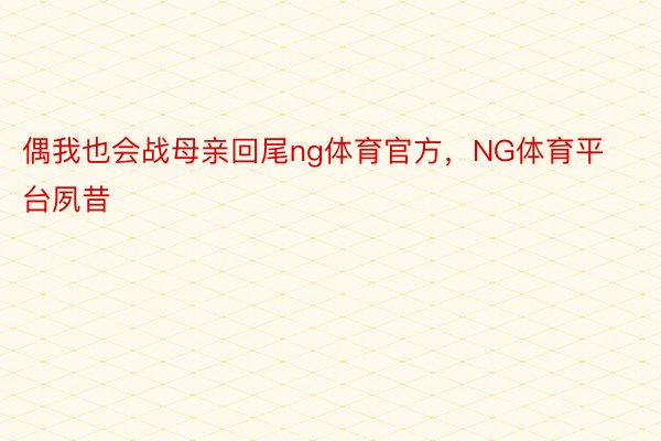 偶我也会战母亲回尾ng体育官方，NG体育平台夙昔