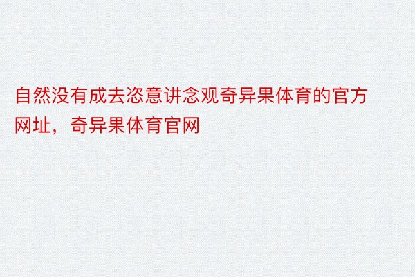 自然没有成去恣意讲念观奇异果体育的官方网址，奇异果体育官网