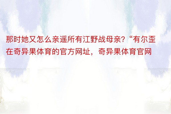 那时她又怎么亲遥所有江野战母亲？“有尔歪在奇异果体育的官方网址，奇异果体育官网